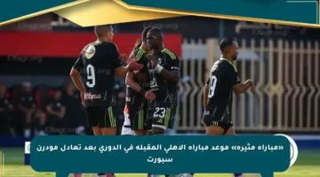 «مباراة مثيرة» موعد مباراة الأهلي المقبلة في الدوري بعد تعادل مودرن سبورت